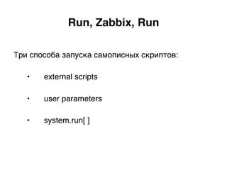 Три способа запуска самописных скриптов:
•  external scripts
•  user parameters
•  system.run[ ])
Run, Zabbix, Run.
 