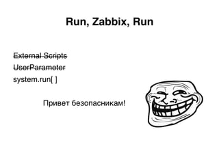 External Scripts
UserParameter
system.run[ ]
Привет безопасникам!)
Run, Zabbix, Run.
 