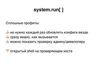 Сплошные профиты:
👍 не нужно каждый раз обновлять конфиги везде
👍 сразу видно, как вызывается
👍 можно показать проверку админу/девелоперу
👎 открытый shell на проверяющем хосте
system.run[ ].
 
