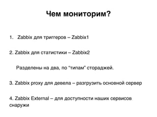 1.  Zabbix для триггеров – Zabbix1
2. Zabbix для статистики – Zabbix2
Разделены на два, по “типам” стораджей.
3. Zabbix proxy для девела – разгрузить основной сервер
4. Zabbix External – для доступности наших сервисов
снаружи)
Чем мониторим?.
 