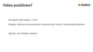 False positives?
История триггеров = логи
Вывод: можно использовать анализатор логов / поисковый движок
Splunk, ELK (Elastic Stack)
 