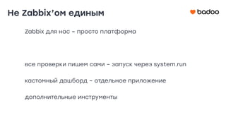Zabbix для нас – просто платформа
все проверки пишем сами – запуск через system.run
кастомный дашборд – отдельное приложение
дополнительные инструменты
Не Zabbix’ом единым
 