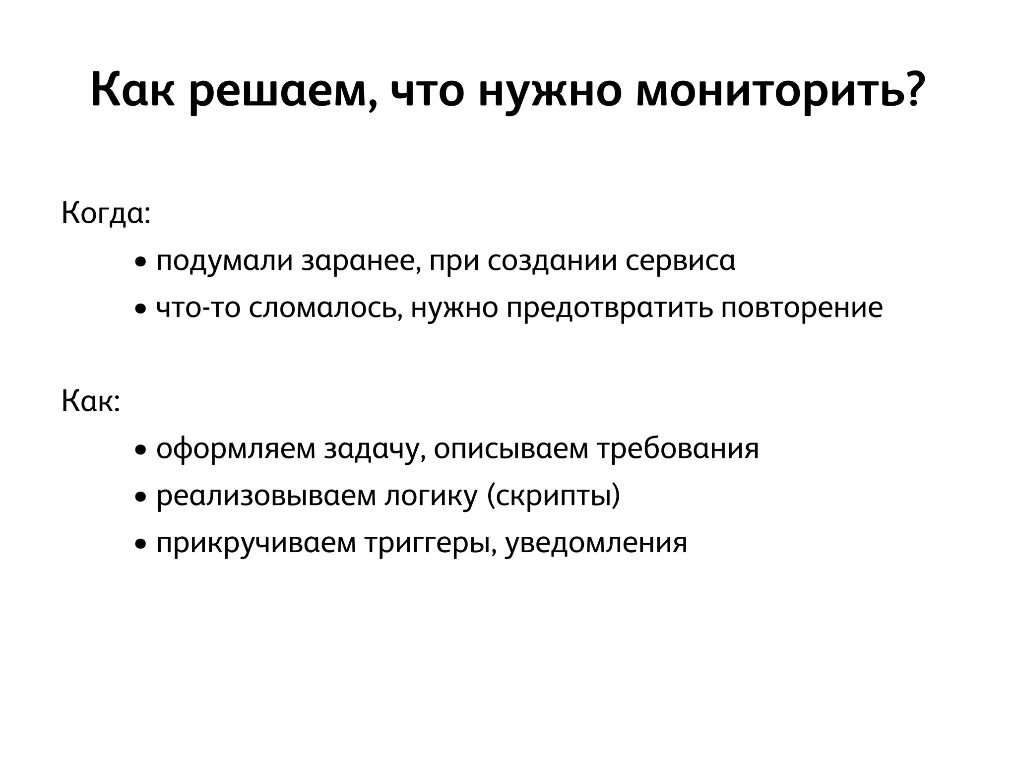 !
Когда:
• подумали заранее, при создании сервиса
• что-то сломалось, нужно предотвратить повторение
!
Как:
• оформляем задачу, описываем требования
• реализовываем логику (скрипты)
• прикручиваем триггеры, уведомления
!
!
Как решаем, что нужно мониторить?
 