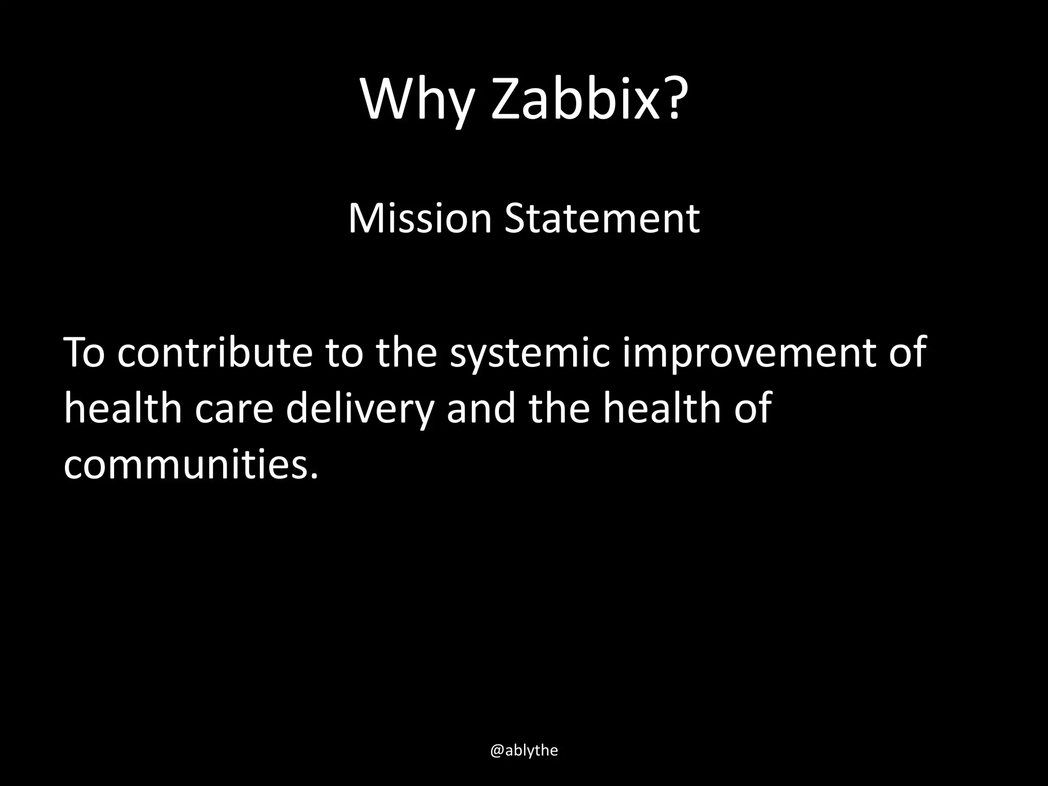 Why Zabbix?
Mission Statement
To contribute to the systemic improvement of
health care delivery and the health of
communities.
@ablythe
 