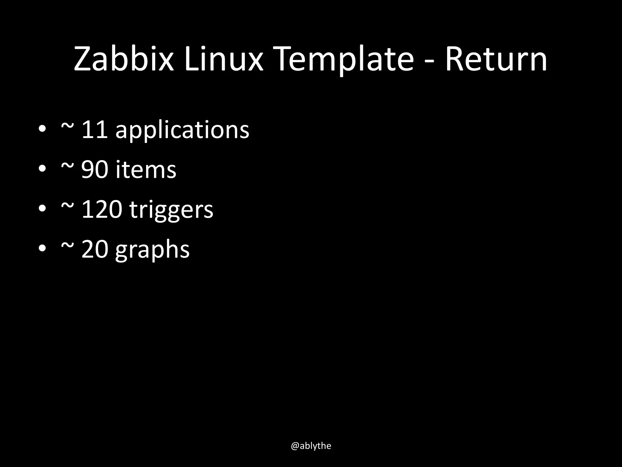 Zabbix Linux Template - Return
• ~ 11 applications
• ~ 90 items
• ~ 120 triggers
• ~ 20 graphs
@ablythe
 