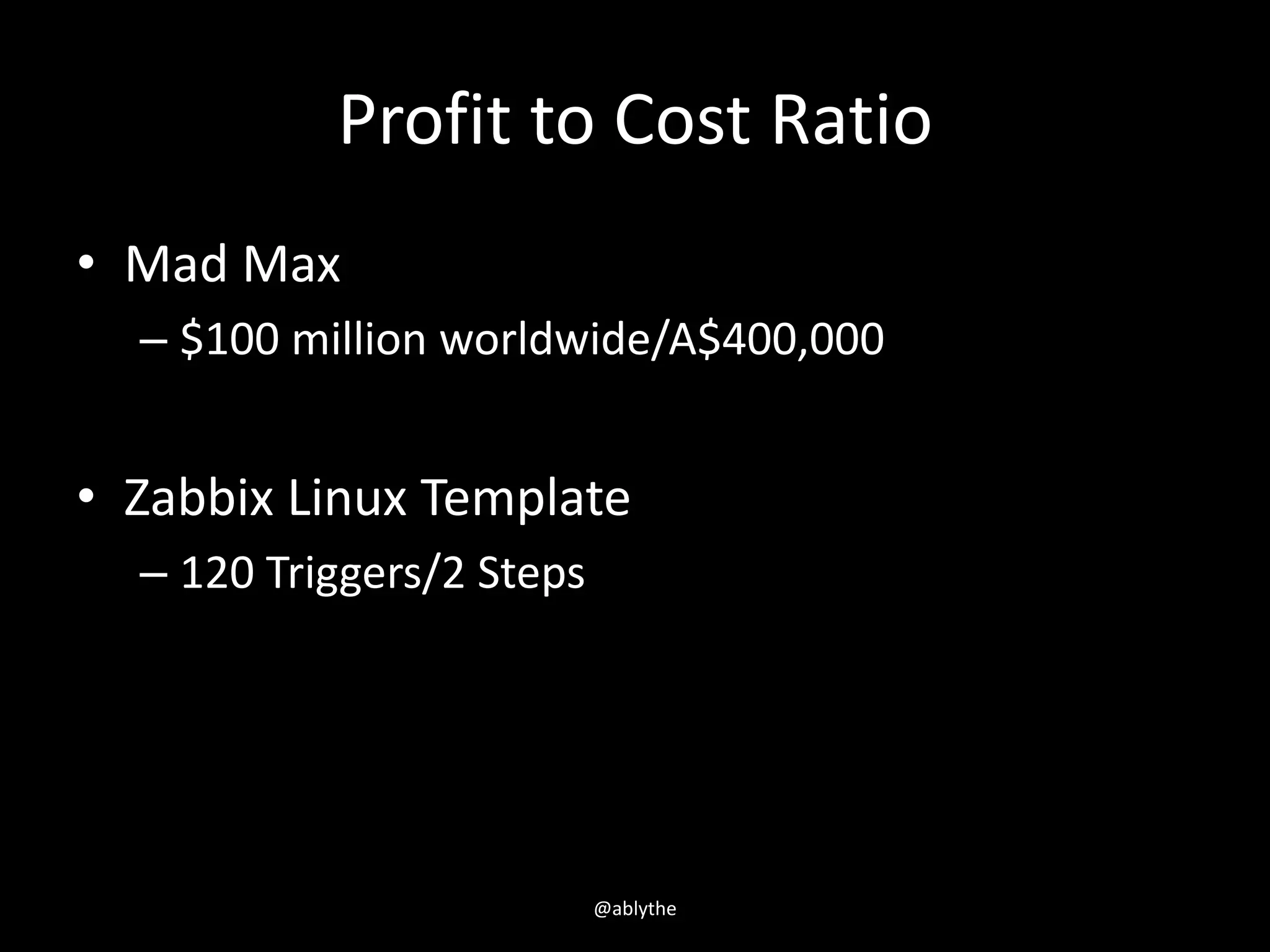 Profit to Cost Ratio
• Mad Max
– $100 million worldwide/A$400,000
• Zabbix Linux Template
– 120 Triggers/2 Steps
@ablythe
 