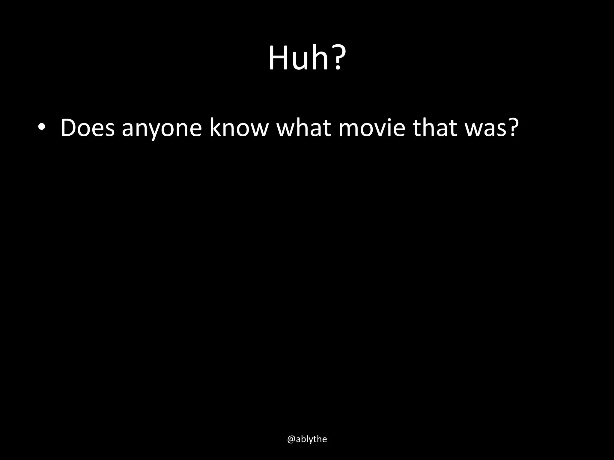 Huh?
• Does anyone know what movie that was?
@ablythe
 