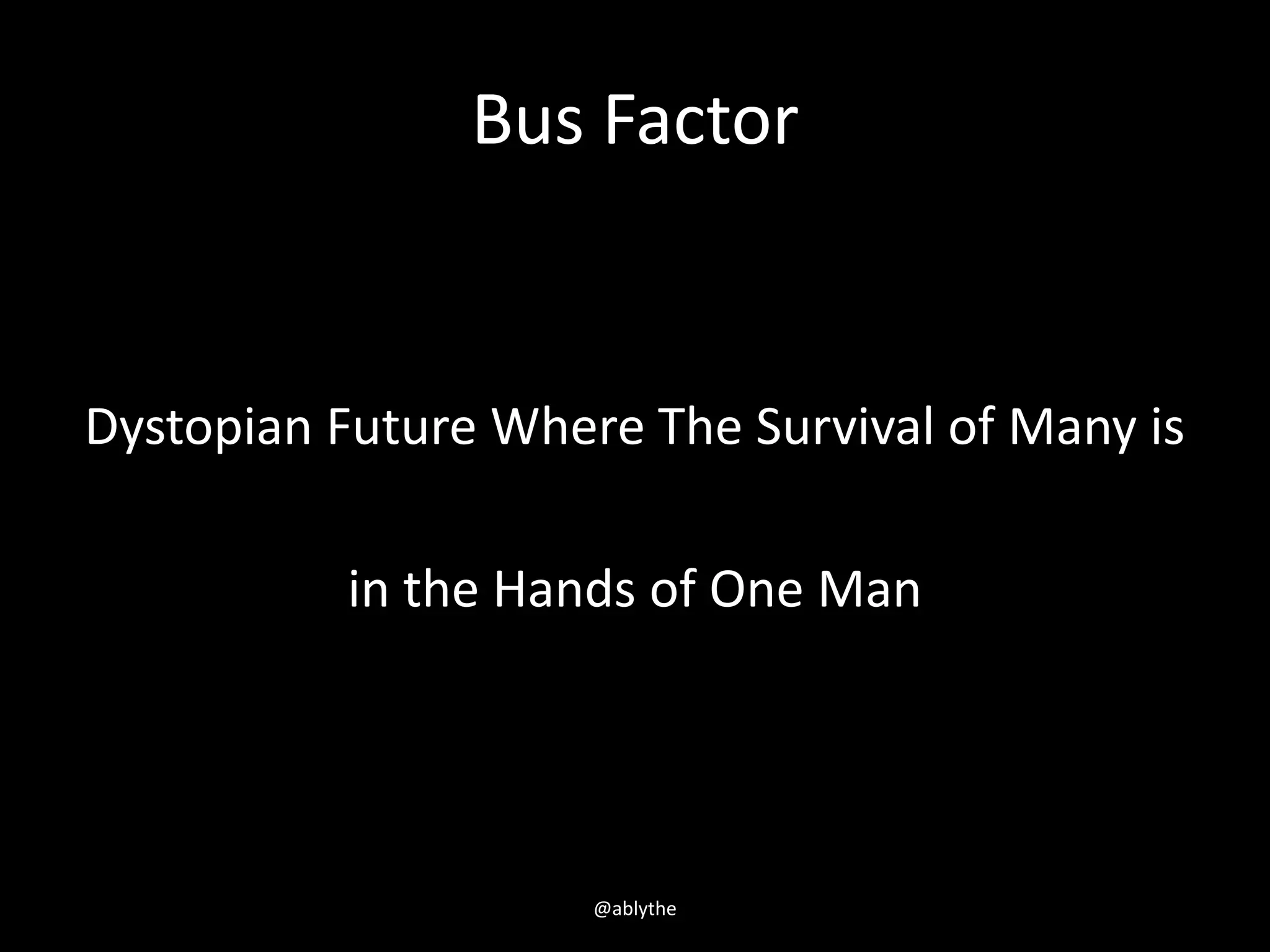 Bus Factor
Dystopian Future Where The Survival of Many is
in the Hands of One Man
@ablythe
 