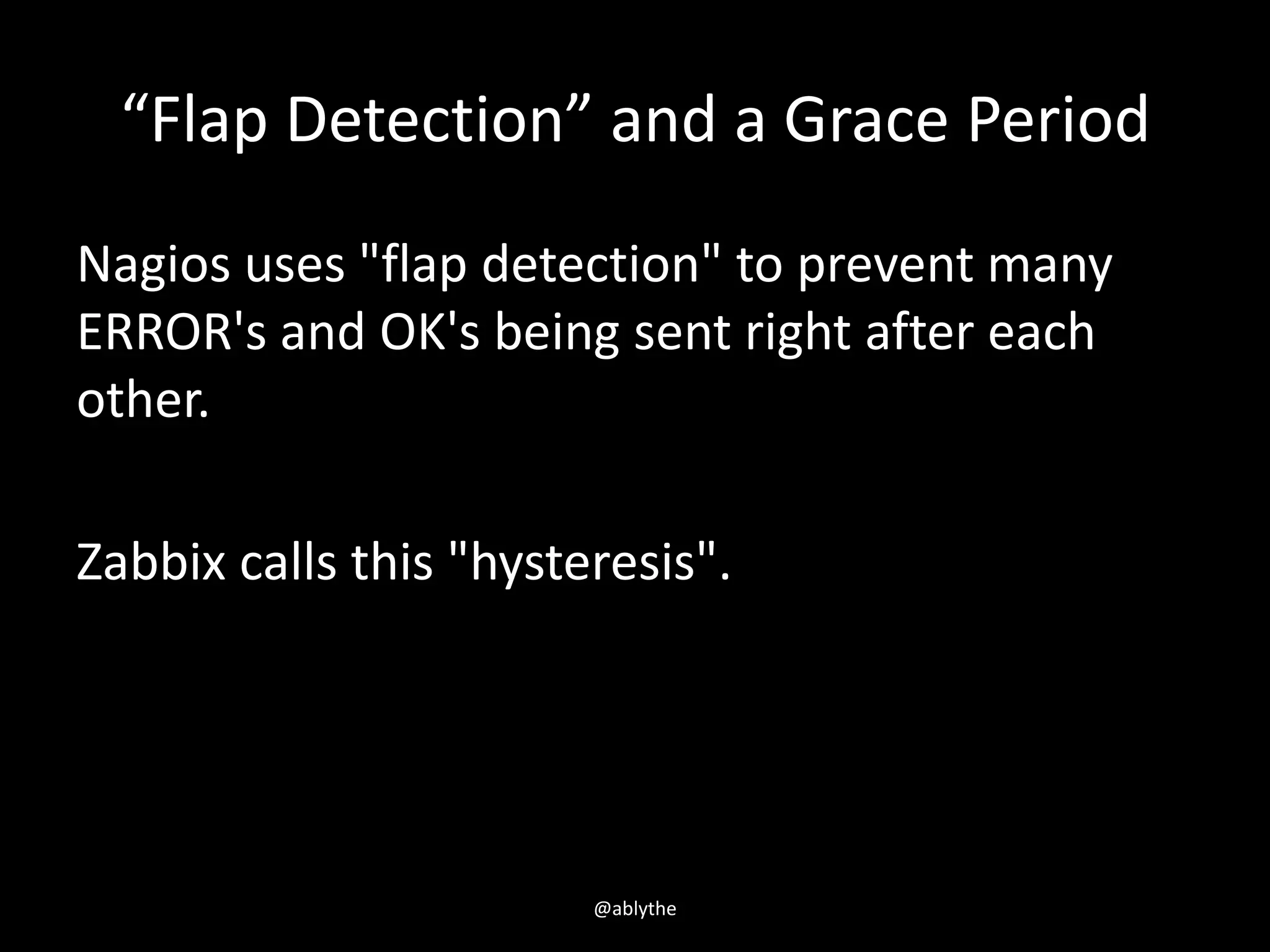 “Flap Detection” and a Grace Period
Nagios uses "flap detection" to prevent many
ERROR's and OK's being sent right after each
other.
Zabbix calls this "hysteresis".
@ablythe
 