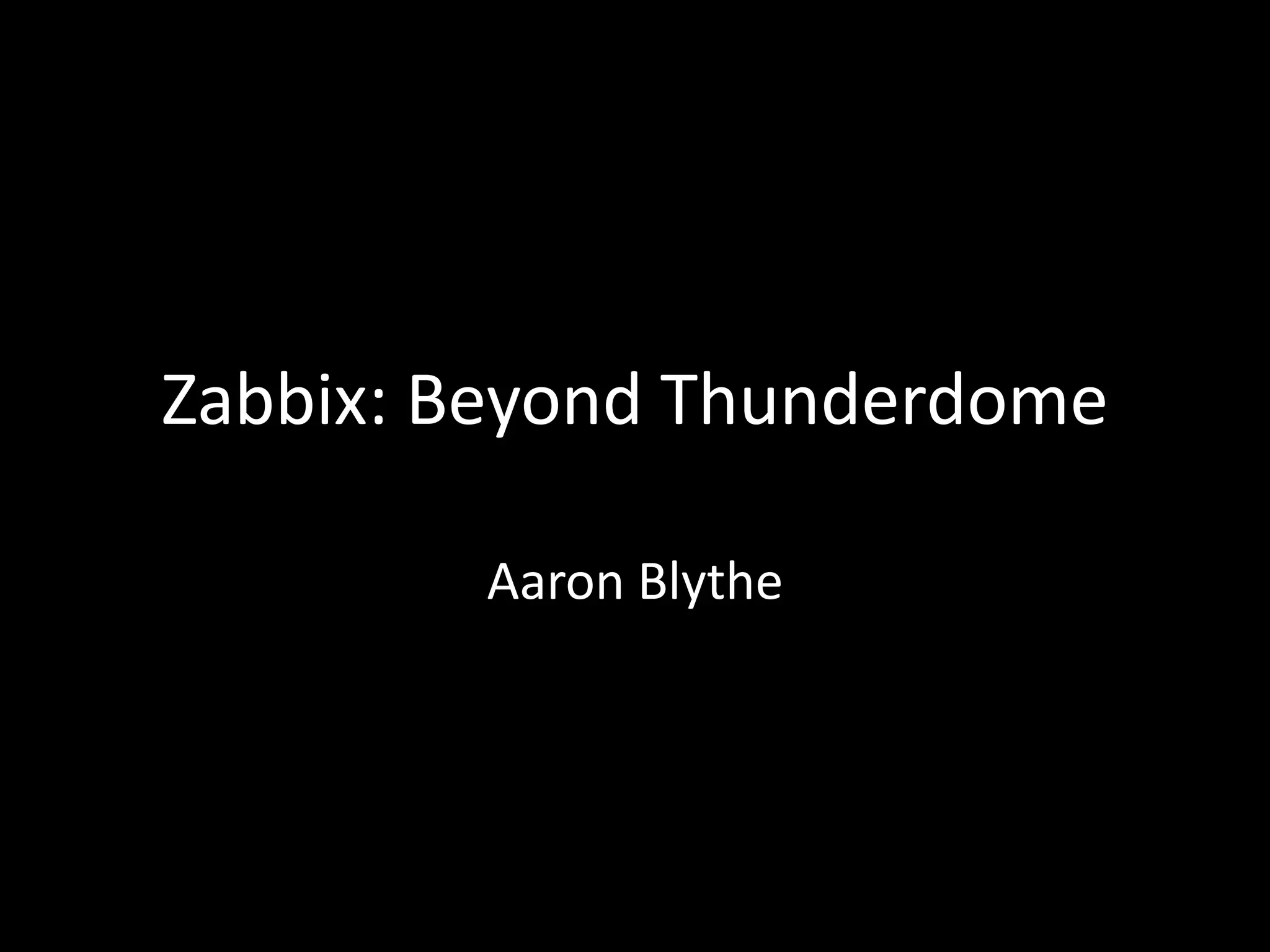Zabbix: Beyond Thunderdome
Aaron Blythe
 
