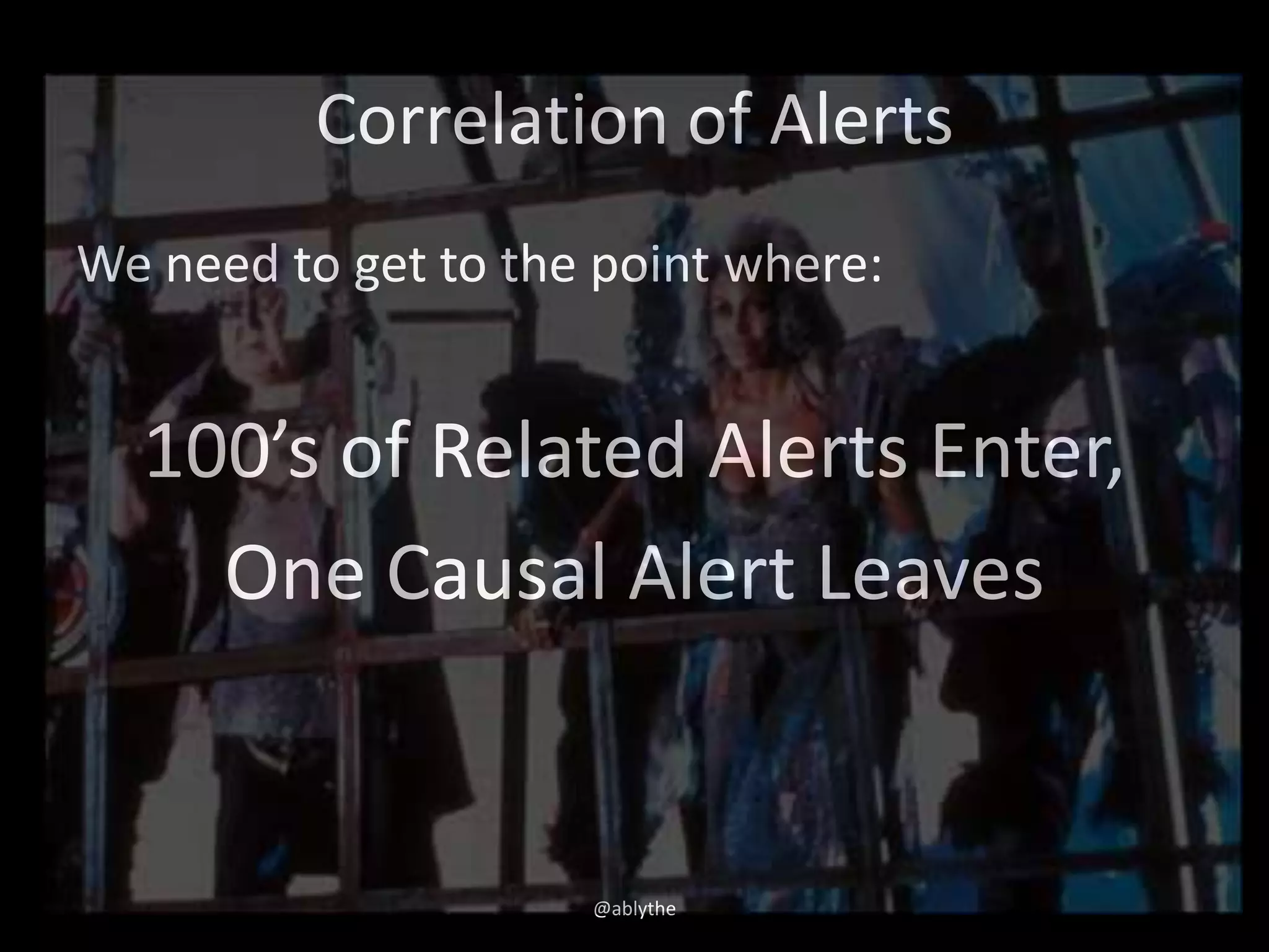 Correlation of Alerts
We need to get to the point where:
100’s of Related Alerts Enter,
One Causal Alert Leaves
@ablythe
 