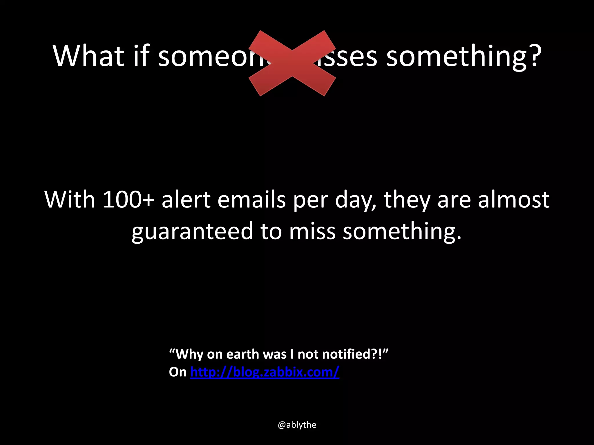 What if someone misses something?
With 100+ alert emails per day, they are almost
guaranteed to miss something.
@ablythe
“Why on earth was I not notified?!”
On http://blog.zabbix.com/
 