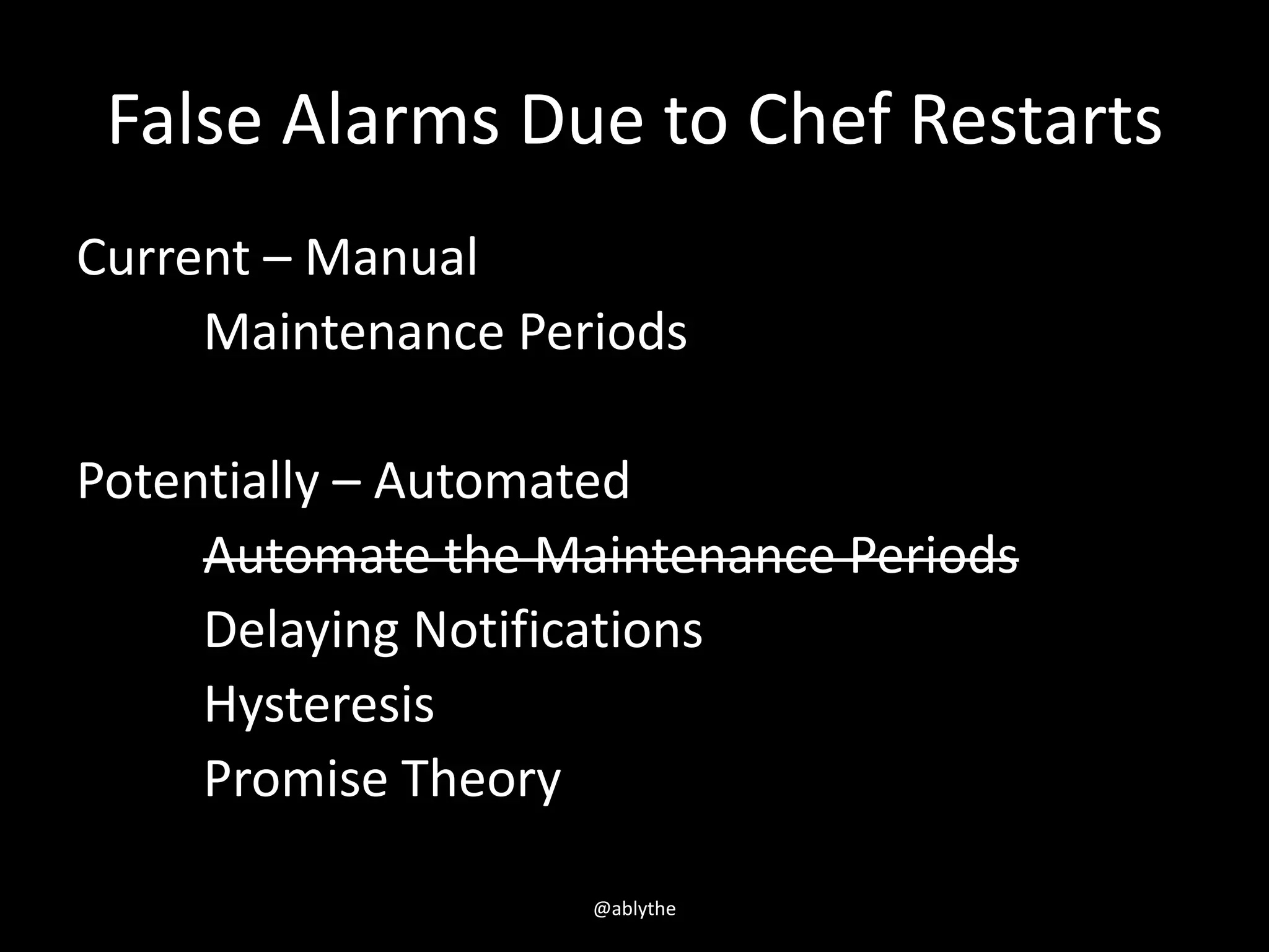 False Alarms Due to Chef Restarts
Current – Manual
Maintenance Periods
Potentially – Automated
Automate the Maintenance Periods
Delaying Notifications
Hysteresis
Promise Theory
@ablythe
 