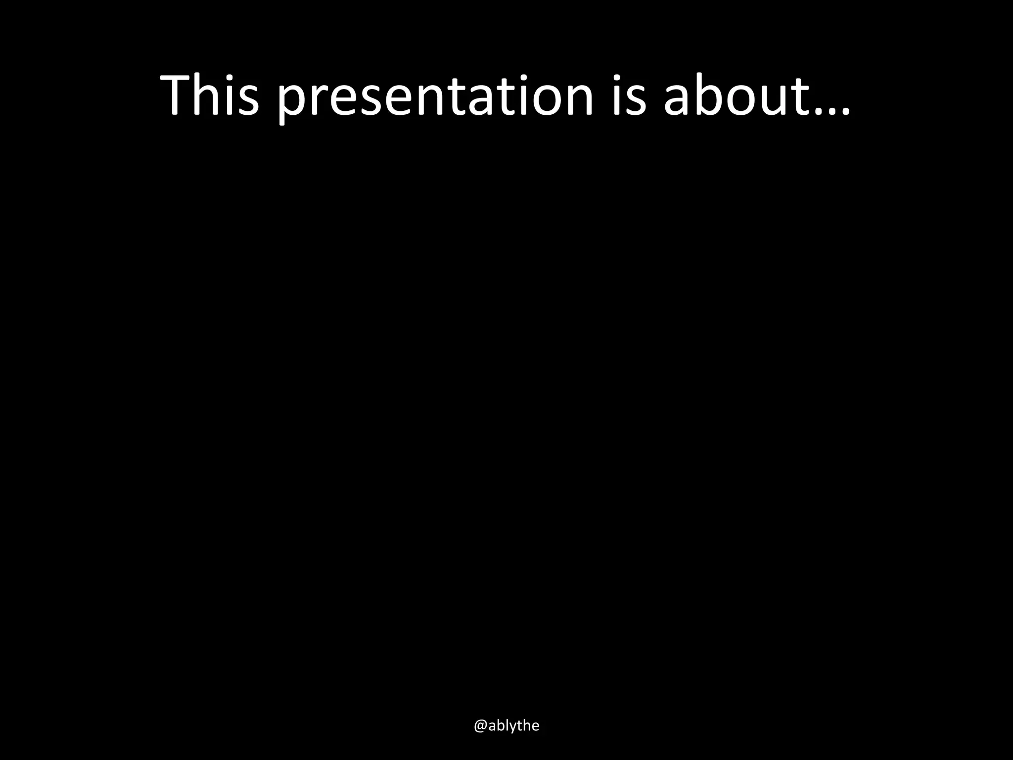 This presentation is about…
@ablythe
 