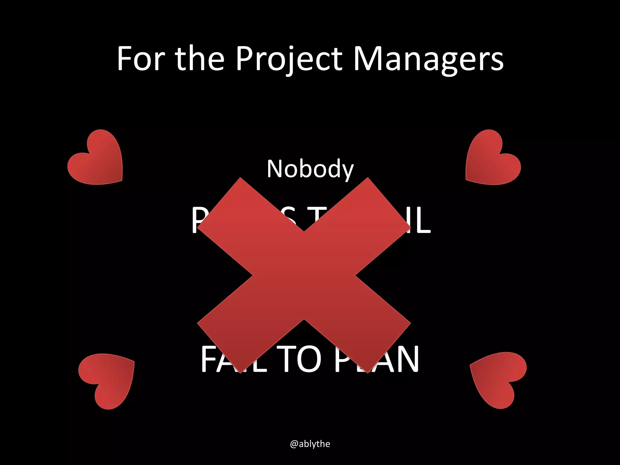 For the Project Managers
Nobody
PLANS TO FAIL
Some just
FAIL TO PLAN
@ablythe
 