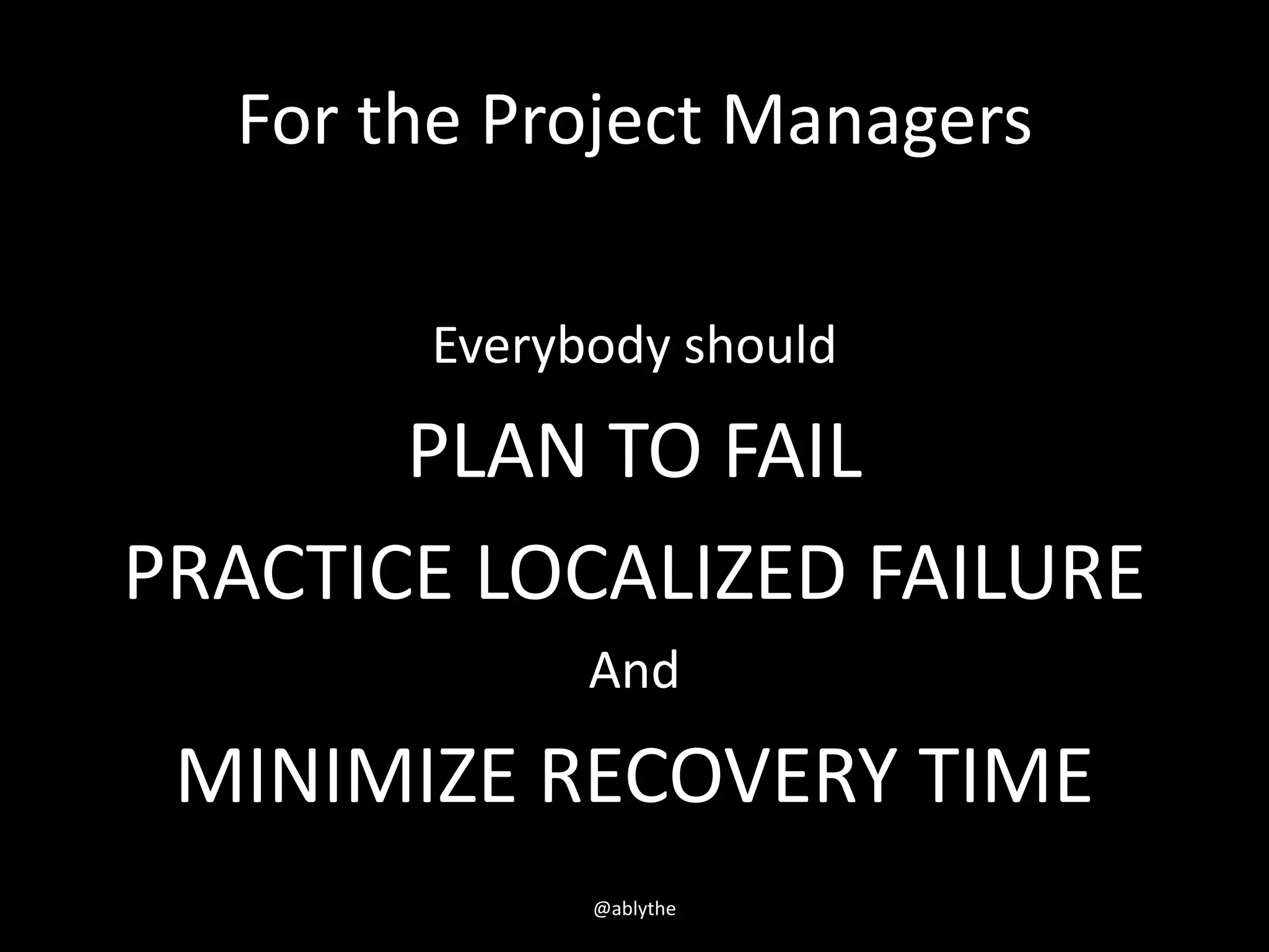 For the Project Managers
Everybody should
PLAN TO FAIL
PRACTICE LOCALIZED FAILURE
And
MINIMIZE RECOVERY TIME
@ablythe
 