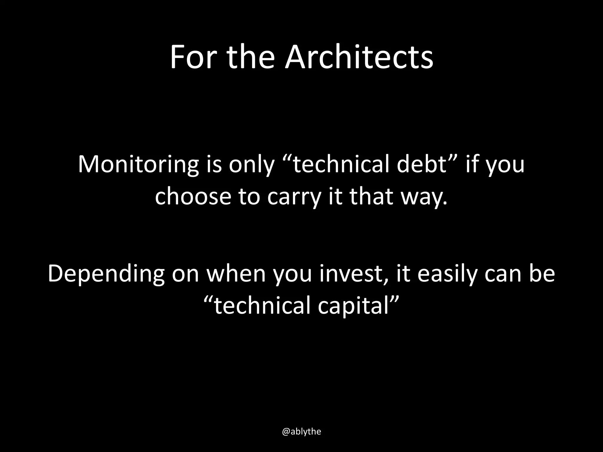 For the Architects
Monitoring is only “technical debt” if you
choose to carry it that way.
Depending on when you invest, it easily can be
“technical capital”
@ablythe
 