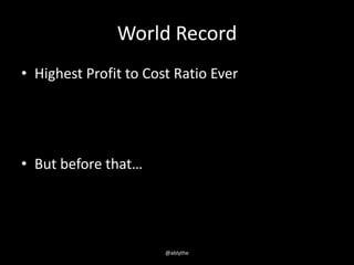 World Record
• Highest Profit to Cost Ratio Ever
• But before that…
@ablythe
 