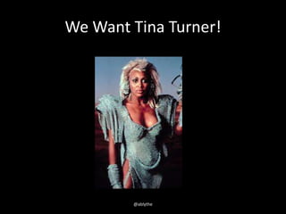 We Want Tina Turner!
@ablythe
 