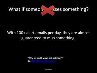 What if someone misses something?
With 100+ alert emails per day, they are almost
guaranteed to miss something.
@ablythe
“...