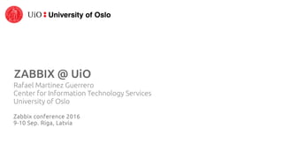 ZABBIX @ UiO
Rafael Martinez Guerrero
Center for Information Technology Services
University of Oslo
Zabbix conference 2016
9-10 Sep. Riga, Latvia
 