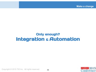 Make a change
Copyright © 2015 TIS Inc. All rights reserved. -9-
Only enough?
Integration & Automation
 
