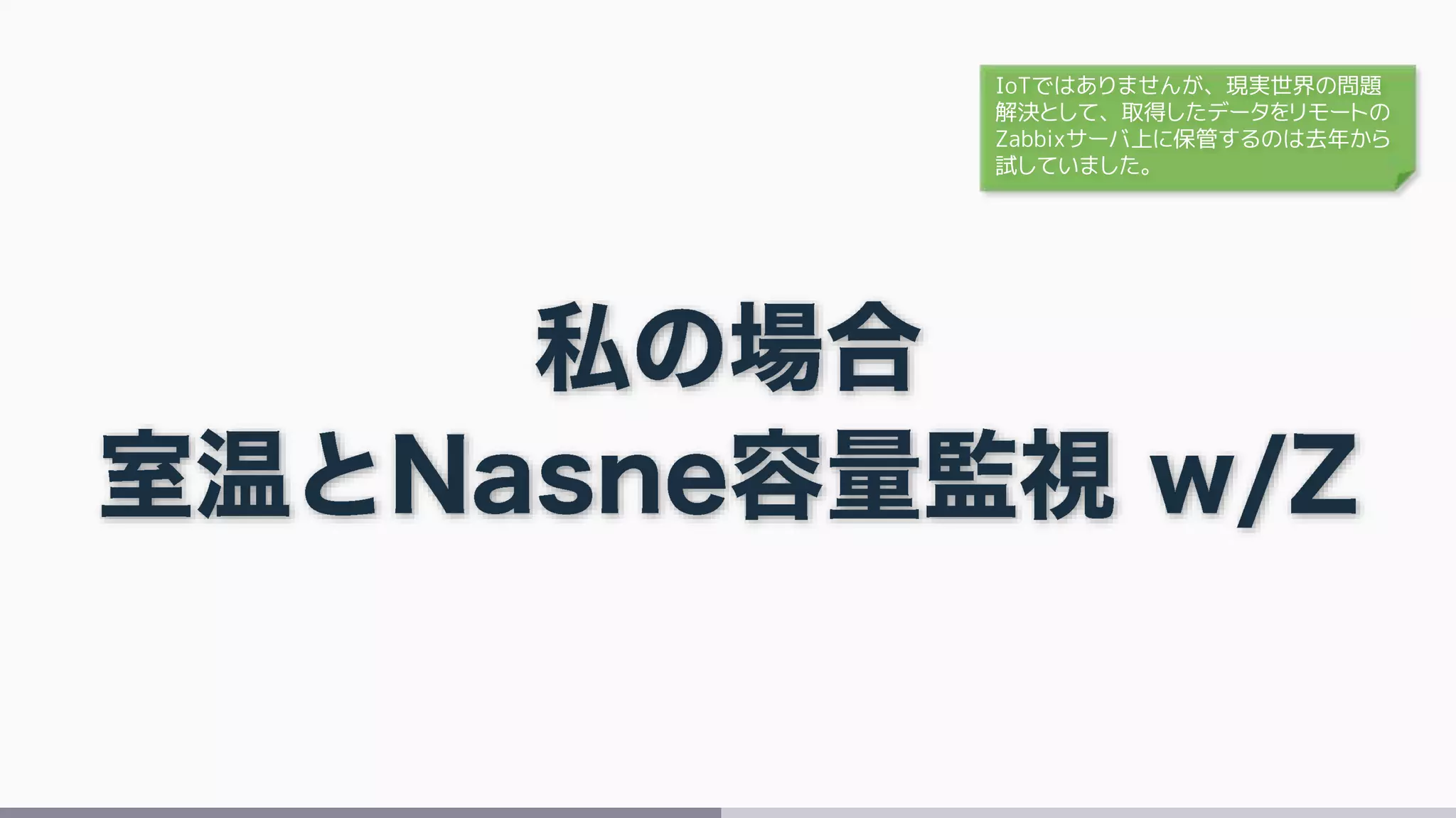 IoTではありませんが、現実世界の問題
解決として、取得したデータをリモートの
Zabbixサーバ上に保管するのは去年から
試していました。
 