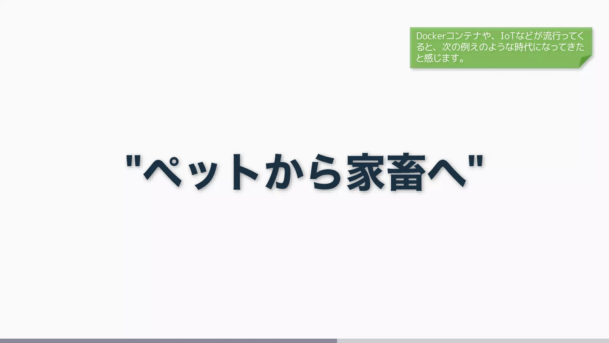 Dockerコンテナや、IoTなどが流行ってく
ると、次の例えのような時代になってきた
と感じます。
 