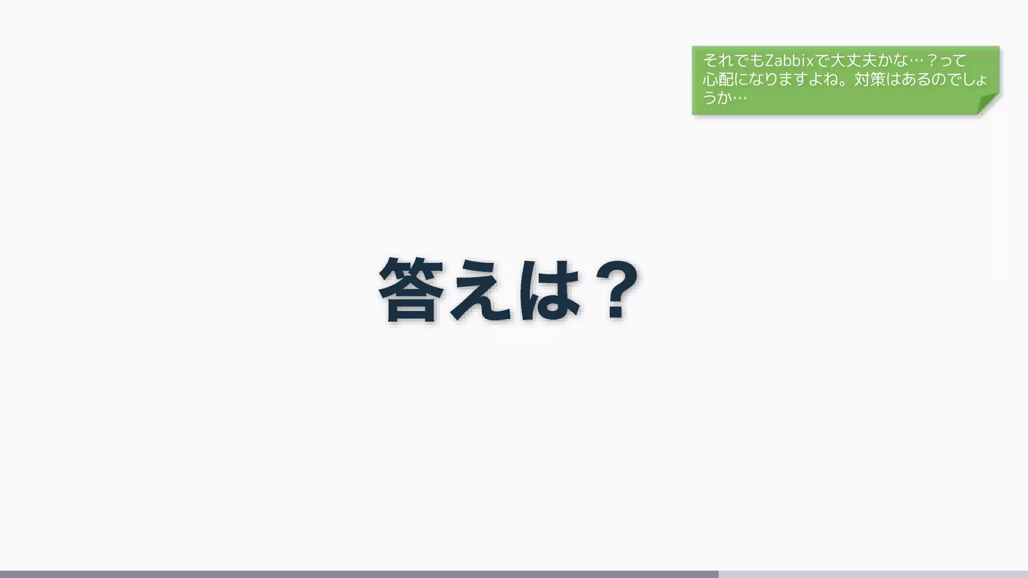 それでもZabbixで大丈夫かな…？って
心配になりますよね。対策はあるのでしょ
うか…
 