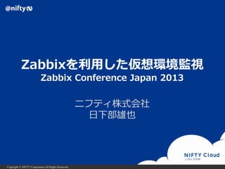 Zabbixを利用した仮想環境監視
Zabbix Conference Japan 2013

ニフティ株式会社
日下部雄也

Copyright © NIFTY Corporation All Rights Reserved.

 