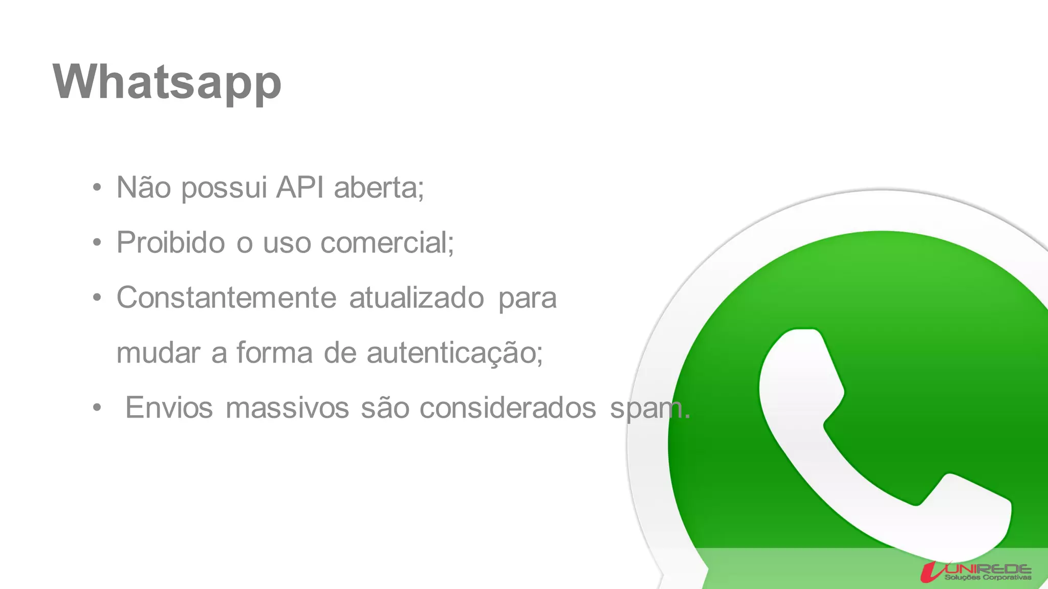 Whatsapp
• Não possui API aberta;
• Proibido o uso comercial;
• Constantemente atualizado para
mudar a forma de autenticação;
• Envios massivos são considerados spam.
 