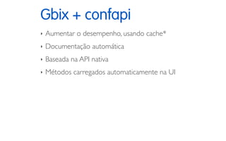 Gbix + confapi
‣ Aumentar o desempenho, usando cache*
‣ Documentação automática
‣ Baseada na API nativa
‣ Métodos carregad...