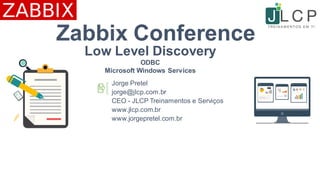 Low Level Discovery
ODBC
Microsoft Windows Services
Jorge Pretel
jorge@jlcp.com.br
CEO - JLCP Treinamentos e Serviços
www.jlcp.com.br
www.jorgepretel.com.br
Zabbix Conference
 