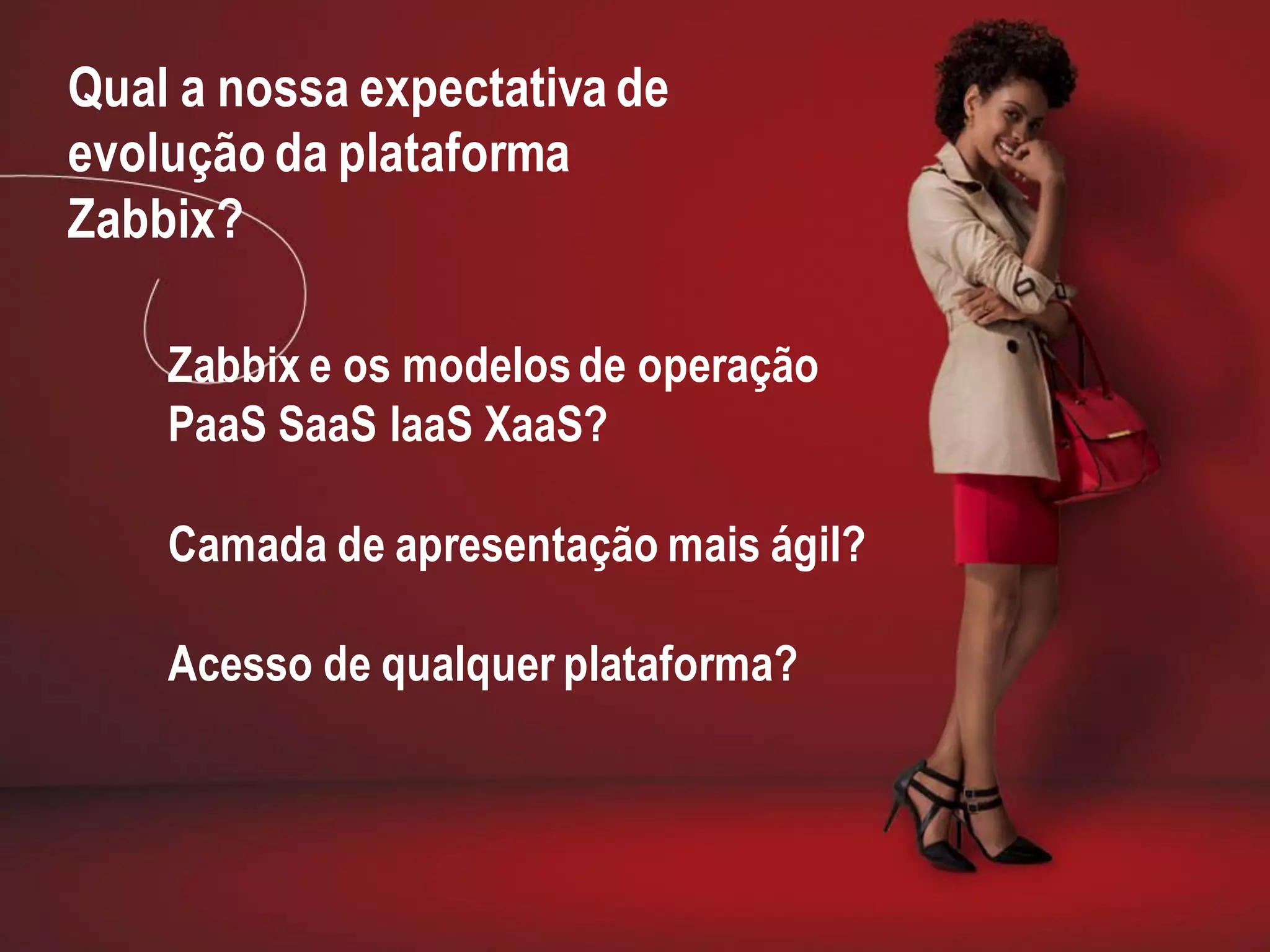 Qual a nossa expectativa de
evolução da plataforma
Zabbix?
Zabbix e os modelosde operação
PaaS SaaS IaaS XaaS?
Camada de apresentação mais ágil?
Acesso de qualquer plataforma?
 