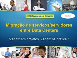 Migração de serviços/servidores
entre Data Centers
“Zabbix em projetos, Zabbix na prática “
<#público>
 