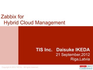 Zabbix for
 Hybrid Cloud Management




                                          TIS Inc. Daisuke IKEDA
                                                  21 September,2012
                                                          Riga,Latvia
Copyright © 2012 TIS Inc. All rights reserved.
 
