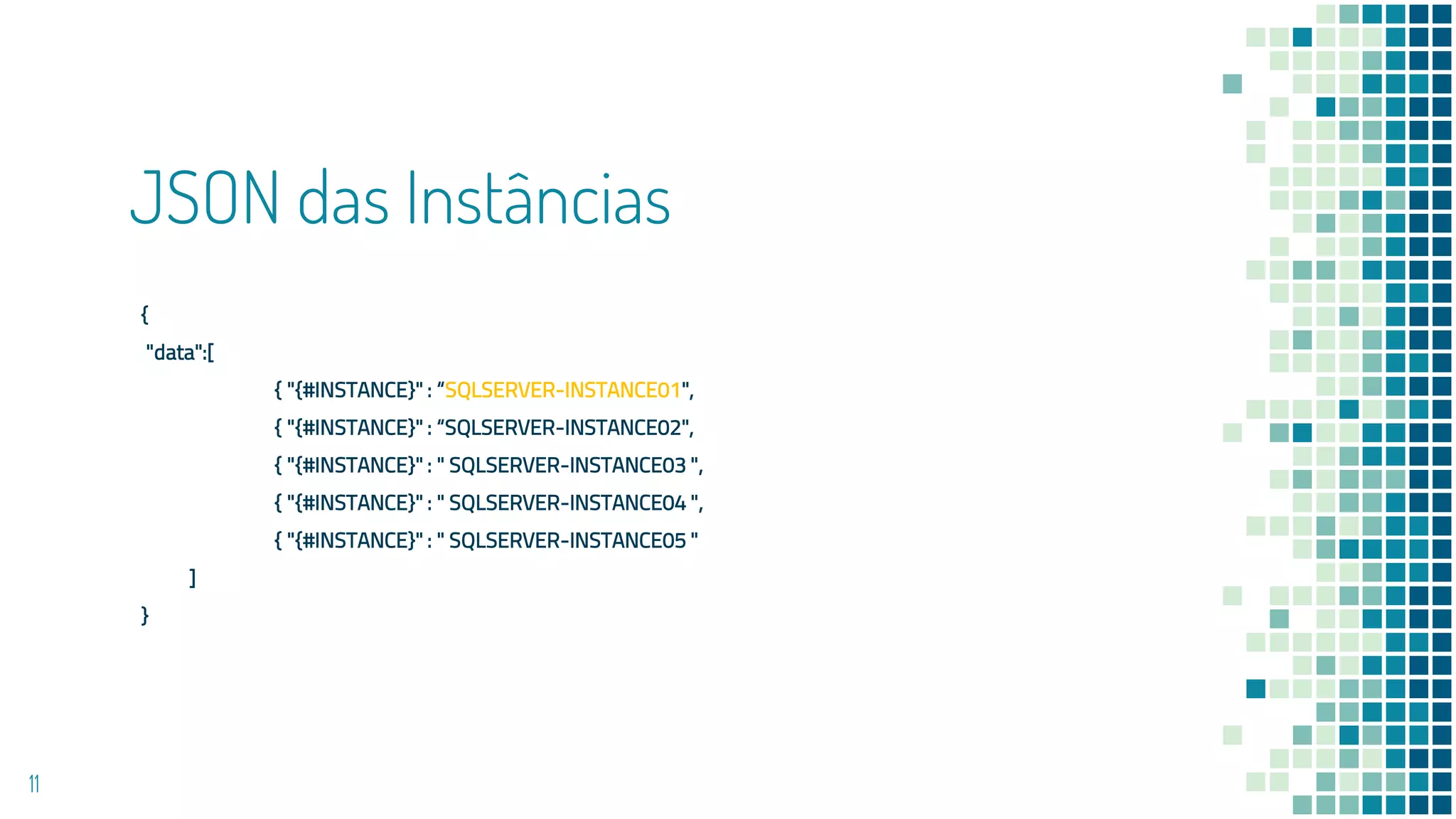 JSON das Instâncias
{
"data":[
{ "{#INSTANCE}" : “SQLSERVER-INSTANCE01",
{ "{#INSTANCE}" : “SQLSERVER-INSTANCE02",
{ "{#INSTANCE}" : " SQLSERVER-INSTANCE03 ",
{ "{#INSTANCE}" : " SQLSERVER-INSTANCE04 ",
{ "{#INSTANCE}" : " SQLSERVER-INSTANCE05 "
]
}
11
 