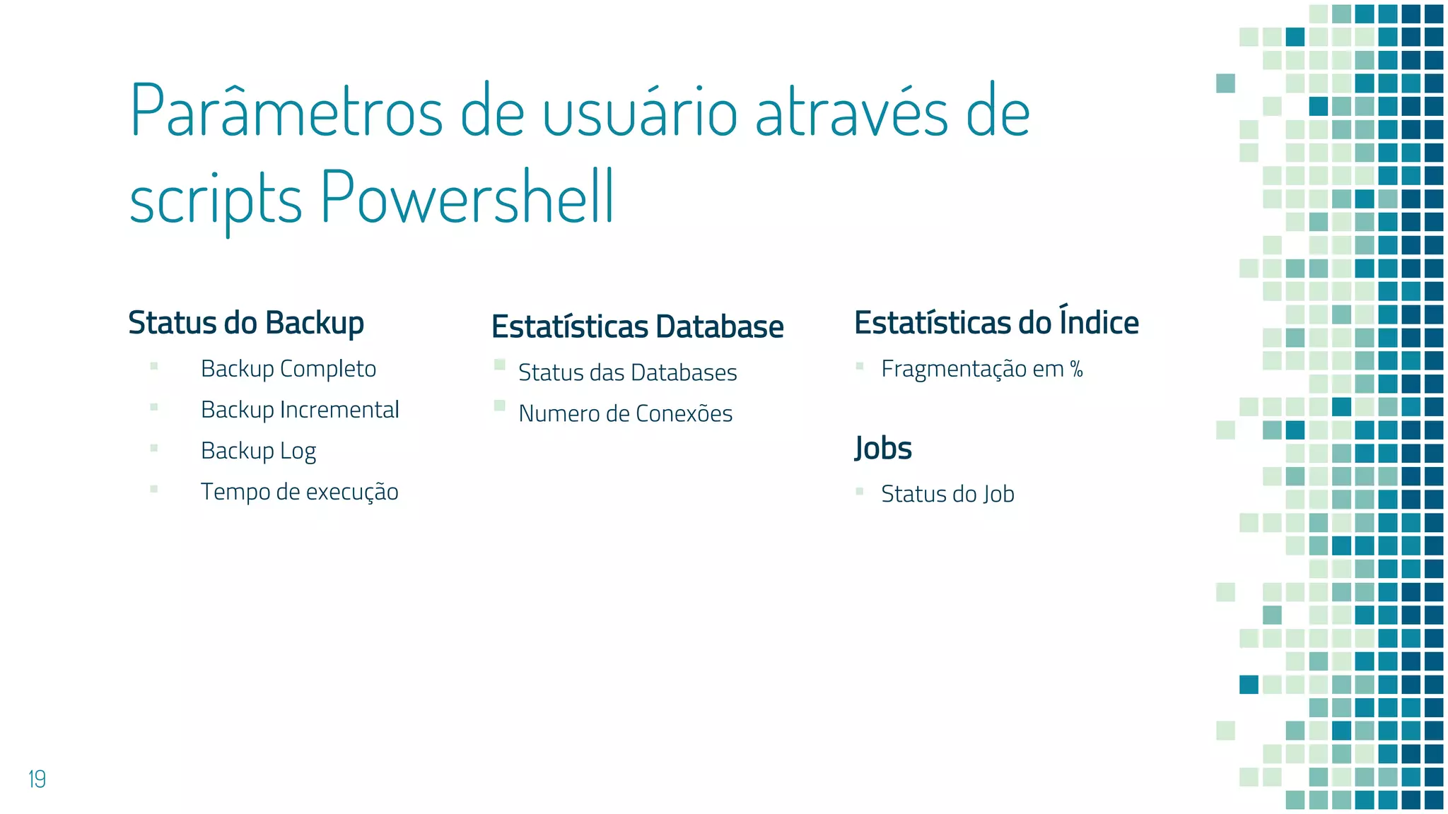 Parâmetros de usuário através de
scripts Powershell
Jobs
▪ Status do Job
Status do Backup
▪ Backup Completo
▪ Backup Incremental
▪ Backup Log
▪ Tempo de execução
Estatísticas do Índice
▪ Fragmentação em %
19
Estatísticas Database
▪ Status das Databases
▪ Numero de Conexões
 