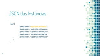 JSON das Instâncias
{
"data":[
{ "{#INSTANCE}" : “SQLSERVER-INSTANCE01",
{ "{#INSTANCE}" : “SQLSERVER-INSTANCE02",
{ "{#INSTANCE}" : " SQLSERVER-INSTANCE03 ",
{ "{#INSTANCE}" : " SQLSERVER-INSTANCE04 ",
{ "{#INSTANCE}" : " SQLSERVER-INSTANCE05 "
]
}
11
 