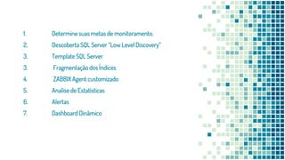 1. Determine suas metas de monitoramento.
2. Descoberta SQL Server “Low Level Discovery”
3. Template SQL Server
3. Fragmentação dos Índices
4. ZABBIX Agent customizado
5. Analise de Estatísticas
6. Alertas
7. Dashboard Dinâmico
 