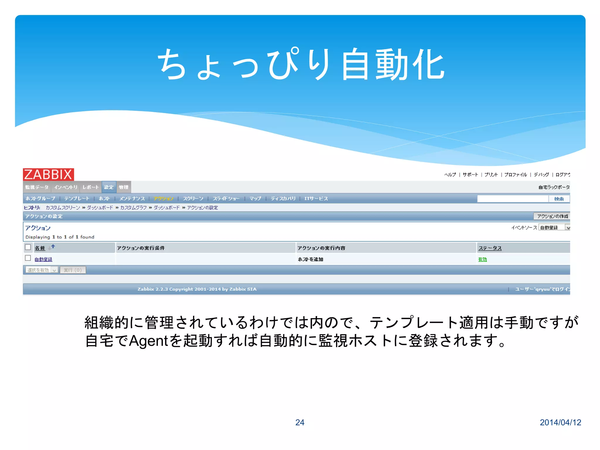 2014/04/1224
ちょっぴり自動化
組織的に管理されているわけでは内ので、テンプレート適用は手動ですが
自宅でAgentを起動すれば自動的に監視ホストに登録されます。
 