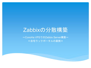 Zabbixの分散構築
～ConoHa VPSでのZabbix Server構築～
＊自宅ラックポータルの裏側＊
 