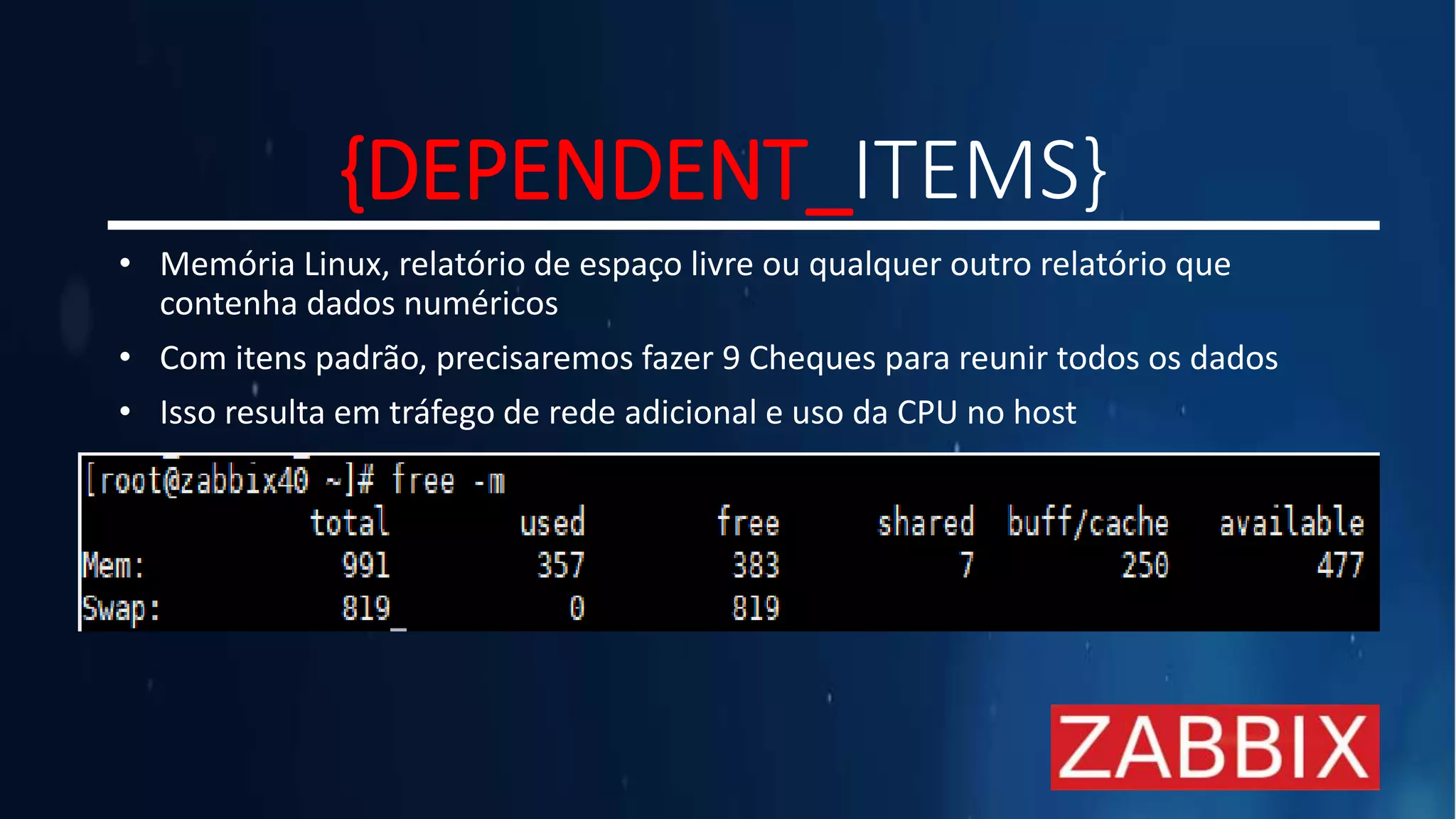 {DEPENDENT_ITEMS}
• Memória Linux, relatório de espaço livre ou qualquer outro relatório que
contenha dados numéricos
• Com itens padrão, precisaremos fazer 9 Cheques para reunir todos os dados
• Isso resulta em tráfego de rede adicional e uso da CPU no host
 