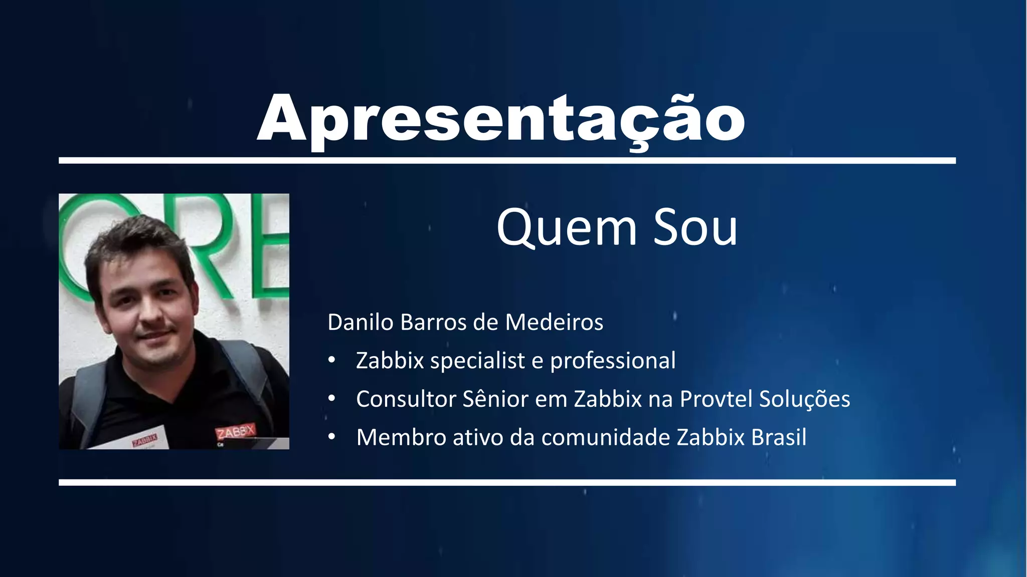 Apresentação
Quem Sou
Danilo Barros de Medeiros
• Zabbix specialist e professional
• Consultor Sênior em Zabbix na Provtel Soluções
• Membro ativo da comunidade Zabbix Brasil
 