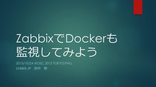 ZabbixでDockerも
監視してみよう
2015/10/24 @OSC 2015 TOKYO/FALL
ZABBIX-JP 田中 敦
 