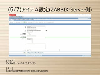 (5/7)アイテム設定(ZABBIX-Server側)
[ タイプ ]
Zabbixエージェント(アクティブ)
[ キー ]
Log[/var/log/zabbix/forti_ping.log,Caution]
 