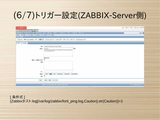 (6/7)トリガー設定(ZABBIX-Server側)
[ 条件式 ]
{Zabbixホスト:log[/var/log/zabbix/forti_ping.log,Caution].str(Caution)}=1
 