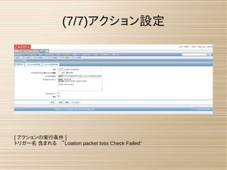 (7/7)アクション設定
[ アクションの実行条件 ]
トリガー名 含まれる　”Loation packet loss Check Failed”
 