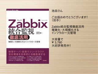 池田さん
ご出版おめでとうございます！
（拍手）
Zabbix統合監視徹底活用
複雑化・大規模化する
インフラの一元管理
大容量で
￥ 3,780
大好評発売中！
 