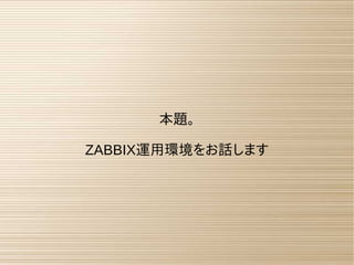 本題。
ZABBIX運用環境をお話します
 